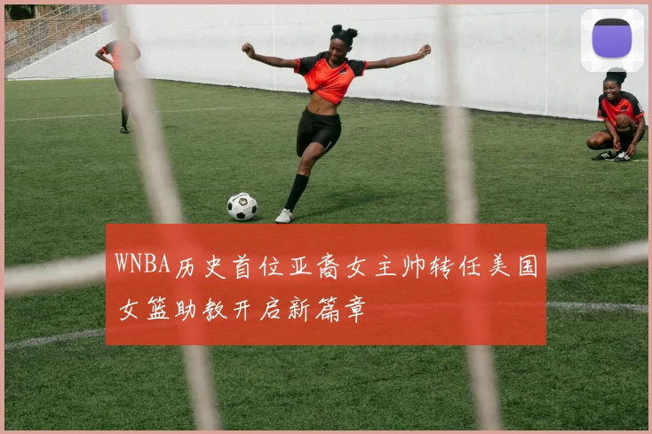 WNBA历史首位亚裔女主帅转任美国女篮助教开启新篇章