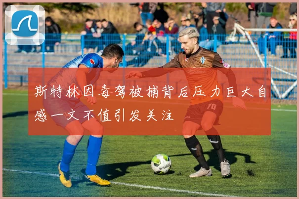 斯特林因毒驾被捕背后压力巨大自感一文不值引发关注