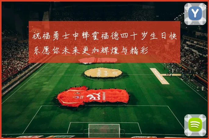 祝福勇士中锋霍福德四十岁生日快乐愿你未来更加辉煌与精彩